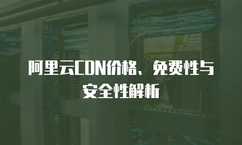 阿里云CDN价格、免费性与安全性解析
