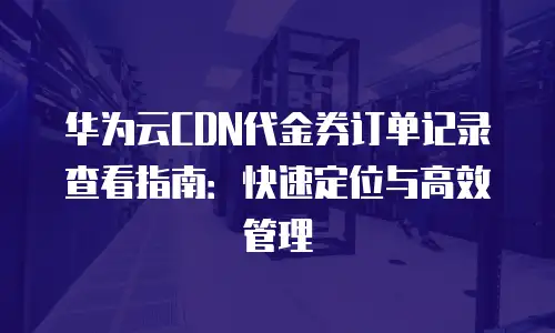 华为云CDN代金券订单记录查看指南：快速定位与高效管理