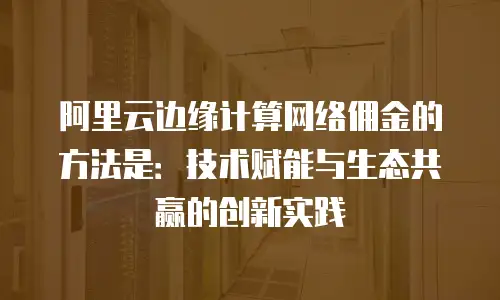 阿里云边缘计算网络佣金的方法是：技术赋能与生态共赢的创新实践