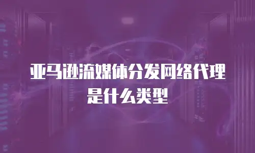亚马逊流媒体分发网络代理是什么类型