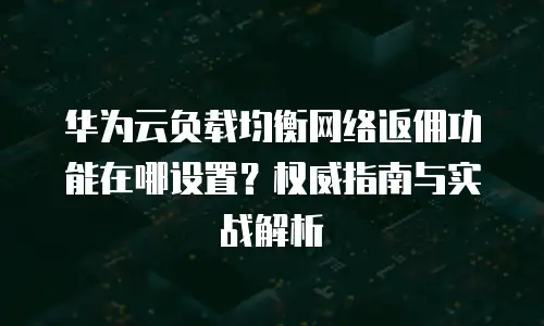 华为云负载均衡网络返佣功能在哪设置？权威指南与实战解析