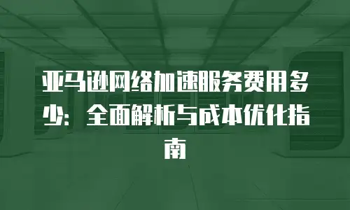 亚马逊网络加速服务费用多少：全面解析与成本优化指南
