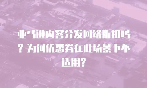 亚马逊内容分发网络折扣吗？为何优惠券在此场景下不适用？