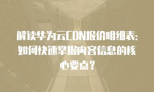 解读华为云CDN报价明细表：如何快速掌握内容信息的核心要点？