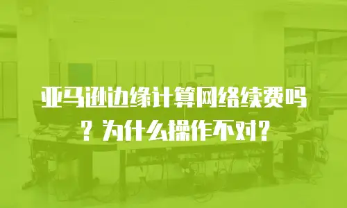 亚马逊边缘计算网络续费吗？为什么操作不对？