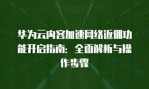 华为云内容加速网络返佣功能开启指南：全面解析与操作步骤