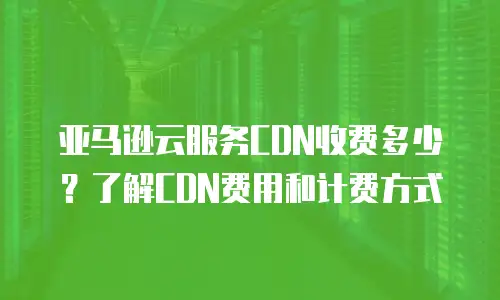亚马逊云服务CDN收费多少？了解CDN费用和计费方式