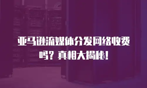 亚马逊流媒体分发网络收费吗？真相大揭秘！