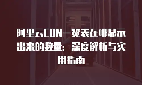 阿里云CDN一览表在哪显示出来的数量：深度解析与实用指南