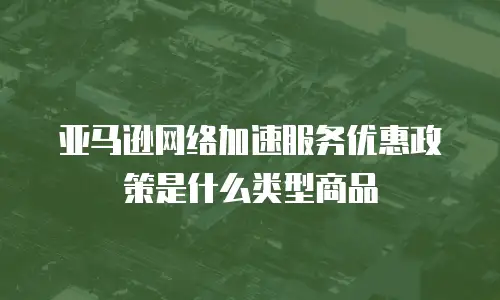 亚马逊网络加速服务优惠政策是什么类型商品