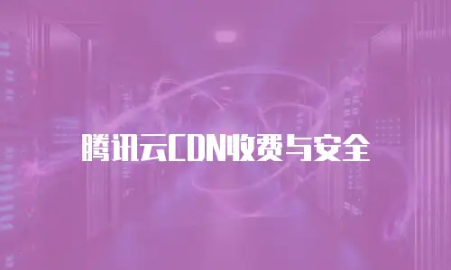 腾讯云CDN收费与安全