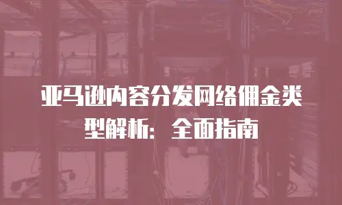亚马逊内容分发网络佣金类型解析：全面指南