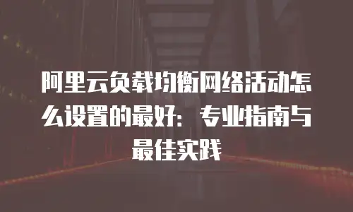 阿里云负载均衡网络活动怎么设置的最好：专业指南与最佳实践