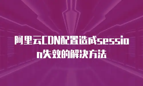 阿里云CDN配置造成session失效的解决方法