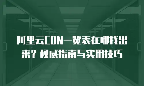 阿里云CDN一览表在哪找出来？权威指南与实用技巧