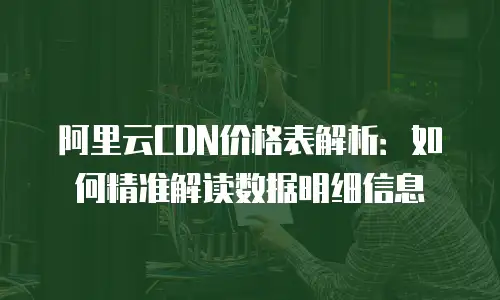 阿里云CDN价格表解析：如何精准解读数据明细信息