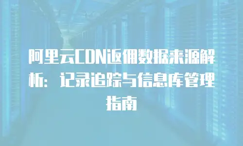 阿里云CDN返佣数据来源解析：记录追踪与信息库管理指南