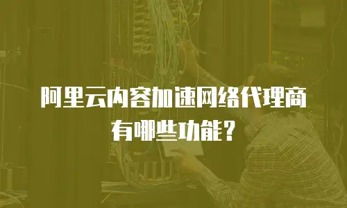 阿里云内容加速网络代理商有哪些功能？