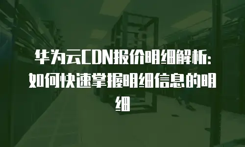 华为云CDN报价明细解析：如何快速掌握明细信息的明细