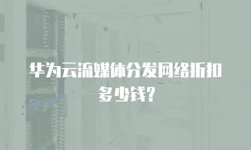 华为云流媒体分发网络折扣多少钱？