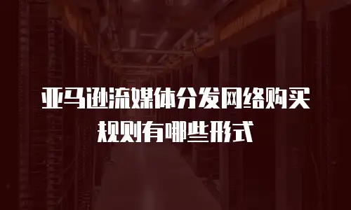 亚马逊流媒体分发网络购买规则有哪些形式