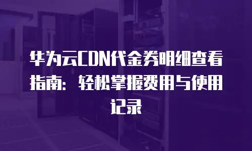 华为云CDN代金券明细查看指南：轻松掌握费用与使用记录