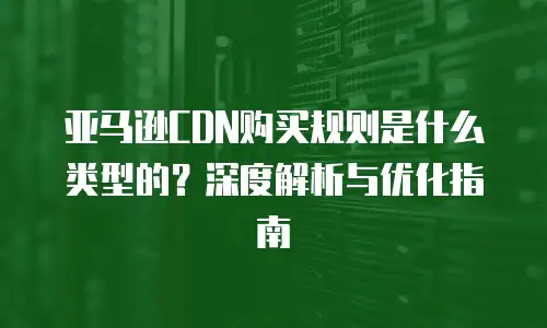 亚马逊CDN购买规则是什么类型的？深度解析与优化指南