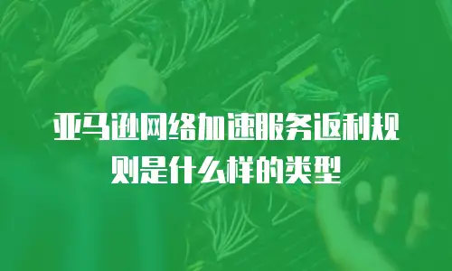 亚马逊网络加速服务返利规则是什么样的类型