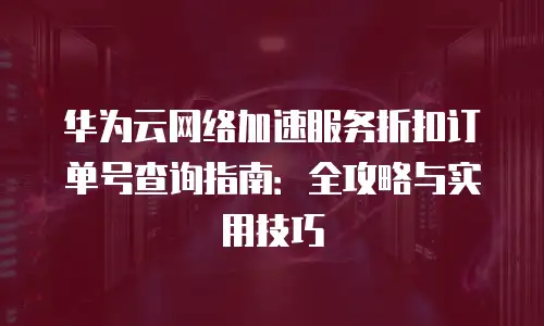 华为云网络加速服务折扣订单号查询指南：全攻略与实用技巧