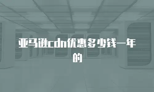 亚马逊cdn优惠多少钱一年的
