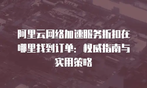 阿里云网络加速服务折扣在哪里找到订单：权威指南与实用策略