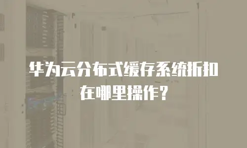华为云分布式缓存系统折扣在哪里操作？