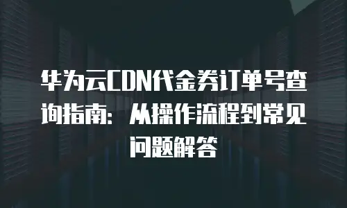 华为云CDN代金券订单号查询指南：从操作流程到常见问题解答