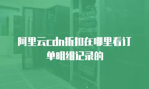阿里云cdn折扣在哪里看订单明细记录的
