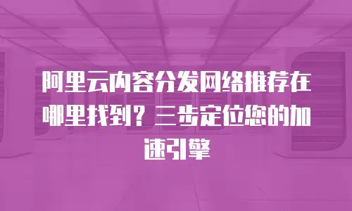 阿里云内容分发网络推荐在哪里找到？三步定位您的加速引擎  