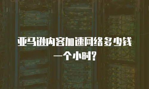 亚马逊内容加速网络多少钱一个小时?