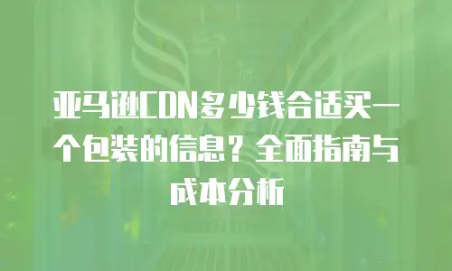 亚马逊CDN多少钱合适买一个包装的信息？全面指南与成本分析