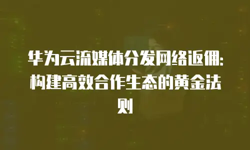 华为云流媒体分发网络返佣：构建高效合作生态的黄金法则