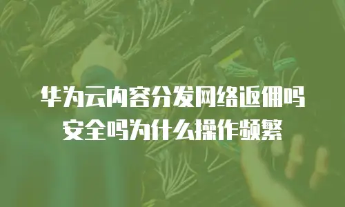 华为云内容分发网络返佣吗安全吗为什么操作频繁