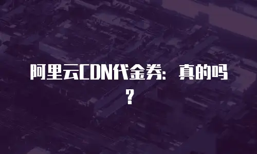 阿里云CDN代金券：真的吗？