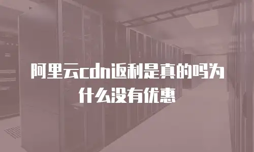 阿里云cdn返利是真的吗为什么没有优惠