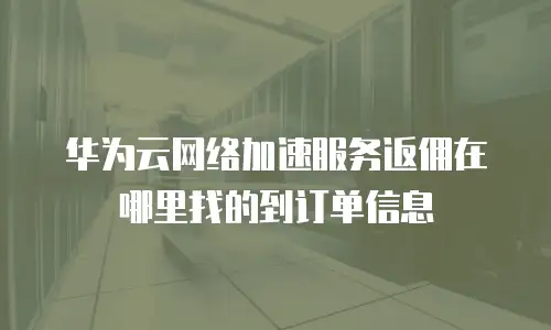华为云网络加速服务返佣在哪里找的到订单信息