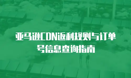 亚马逊CDN返利规则与订单号信息查询指南