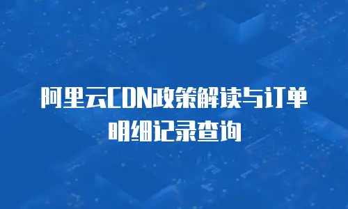 阿里云CDN政策解读与订单明细记录查询