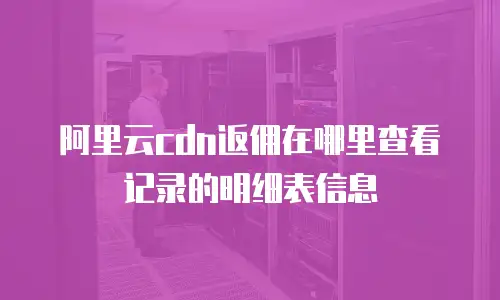 阿里云cdn返佣在哪里查看记录的明细表信息