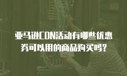 亚马逊CDN活动有哪些优惠券可以用的商品购买吗？