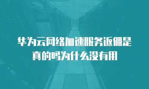 华为云网络加速服务返佣是真的吗为什么没有用