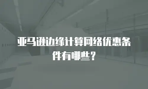 亚马逊边缘计算网络优惠条件有哪些？