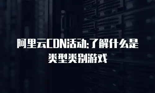 阿里云CDN活动:了解什么是类型类别游戏