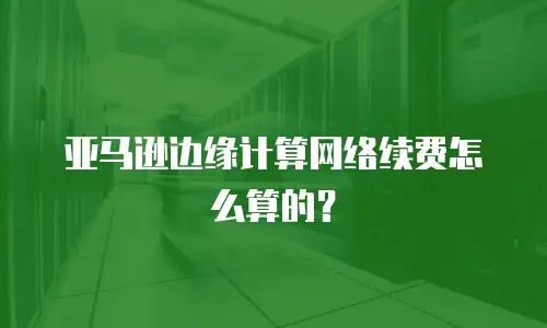 亚马逊边缘计算网络续费怎么算的？